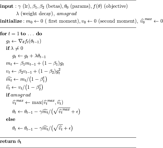 \begin{aligned}
     &\rule{110mm}{0.4pt}                                                                 \\
     &\textbf{input}      : \gamma \text{ (lr)}, \beta_1, \beta_2
         \text{ (betas)},\theta_0 \text{ (params)},f(\theta) \text{ (objective)}          \\
     &\hspace{13mm}      \lambda \text{ (weight decay)},  \: amsgrad                      \\
     &\textbf{initialize} :  m_0 \leftarrow 0 \text{ ( first moment)},
         v_0\leftarrow 0 \text{ (second moment)},\: \widehat{v_0}^{max}\leftarrow 0\\[-1.ex]
     &\rule{110mm}{0.4pt}                                                                 \\
     &\textbf{for} \: t=1 \: \textbf{to} \: \ldots \: \textbf{do}                         \\
     &\hspace{5mm}g_t           \leftarrow   \nabla_{\theta} f_t (\theta_{t-1})           \\
     &\hspace{5mm}\textbf{if} \: \lambda \neq 0                                           \\
     &\hspace{10mm} g_t \leftarrow g_t + \lambda  \theta_{t-1}                            \\
     &\hspace{5mm}m_t           \leftarrow   \beta_1 m_{t-1} + (1 - \beta_1) g_t          \\
     &\hspace{5mm}v_t           \leftarrow   \beta_2 v_{t-1} + (1-\beta_2) g^2_t          \\
     &\hspace{5mm}\widehat{m_t} \leftarrow   m_t/\big(1-\beta_1^t \big)                   \\
     &\hspace{5mm}\widehat{v_t} \leftarrow   v_t/\big(1-\beta_2^t \big)                   \\
     &\hspace{5mm}\textbf{if} \: amsgrad                                                  \\
     &\hspace{10mm}\widehat{v_t}^{max} \leftarrow \mathrm{max}(\widehat{v_t}^{max},
         \widehat{v_t})                                                                   \\
     &\hspace{10mm}\theta_t \leftarrow \theta_{t-1} - \gamma \widehat{m_t}/
         \big(\sqrt{\widehat{v_t}^{max}} + \epsilon \big)                                 \\
     &\hspace{5mm}\textbf{else}                                                           \\
     &\hspace{10mm}\theta_t \leftarrow \theta_{t-1} - \gamma \widehat{m_t}/
         \big(\sqrt{\widehat{v_t}} + \epsilon \big)                                       \\
     &\rule{110mm}{0.4pt}                                                          \\[-1.ex]
     &\bf{return} \:  \theta_t                                                     \\[-1.ex]
     &\rule{110mm}{0.4pt}                                                          \\[-1.ex]
\end{aligned}